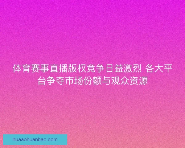 体育赛事直播版权竞争日益激烈 各大平台争夺市场份额与观众资源