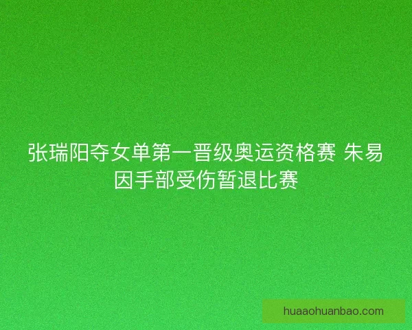 张瑞阳夺女单第一晋级奥运资格赛 朱易因手部受伤暂退比赛