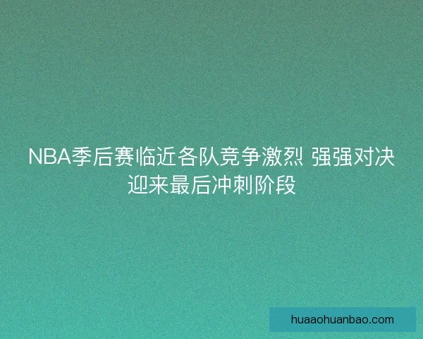 NBA季后赛临近各队竞争激烈 强强对决迎来最后冲刺阶段