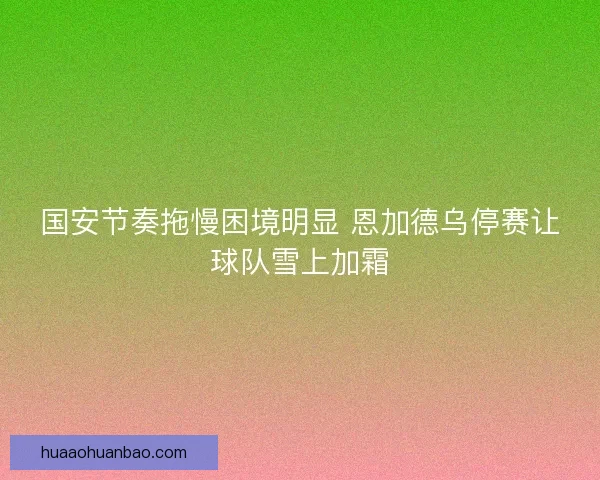 国安节奏拖慢困境明显 恩加德乌停赛让球队雪上加霜