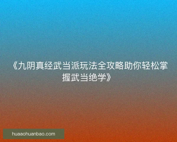 《九阴真经武当派玩法全攻略助你轻松掌握武当绝学》